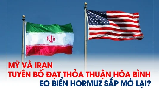 Mỹ và Iran đạt thỏa thuận hòa bình, Hormuz sắp mở lại?